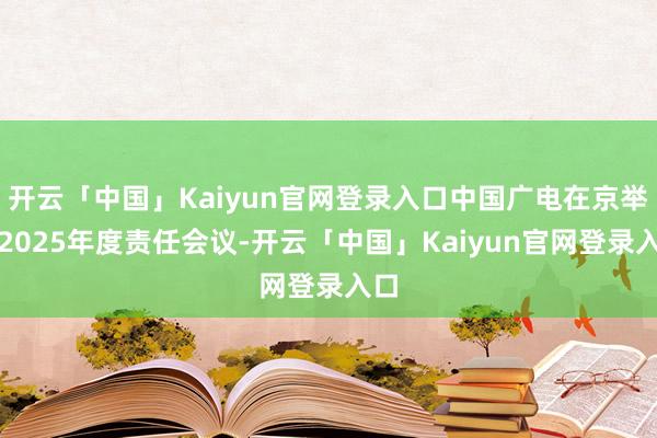 开云「中国」Kaiyun官网登录入口中国广电在京举行2025年度责任会议-开云「中国」Kaiyun官网登录入口