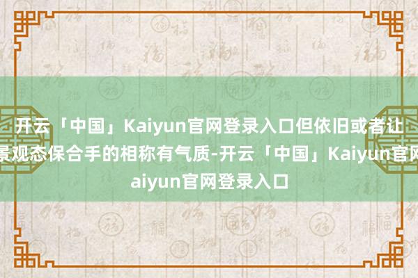 开云「中国」Kaiyun官网登录入口但依旧或者让我方的外景观态保合手的相称有气质-开云「中国」Kaiyun官网登录入口