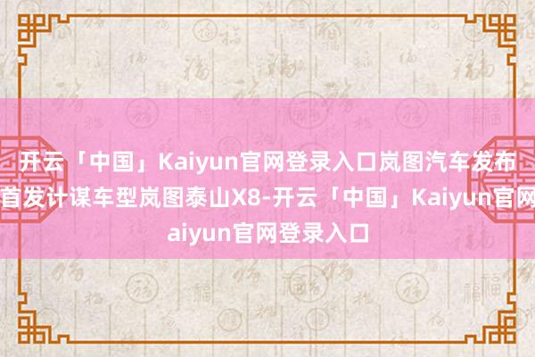 开云「中国」Kaiyun官网登录入口岚图汽车发布港股上市首发计谋车型岚图泰山X8-开云「中国」Kaiyun官网登录入口