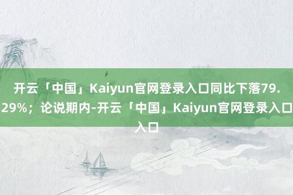 开云「中国」Kaiyun官网登录入口同比下落79.29%;论说期内-开云「中国」Kaiyun官网登录入口