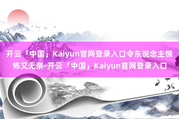 开云「中国」Kaiyun官网登录入口令东说念主惊怖又无奈-开云「中国」Kaiyun官网登录入口