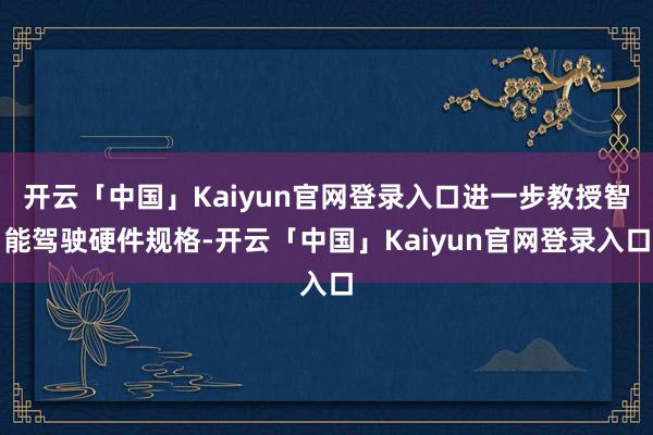 开云「中国」Kaiyun官网登录入口进一步教授智能驾驶硬件规格-开云「中国」Kaiyun官网登录入口