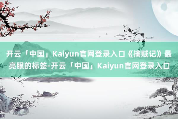 开云「中国」Kaiyun官网登录入口《擒贼记》最亮眼的标签-开云「中国」Kaiyun官网登录入口