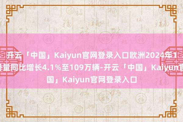 开云「中国」Kaiyun官网登录入口欧洲2024年12月新车注册量同比增长4.1%至109万辆-开云「中国」Kaiyun官网登录入口