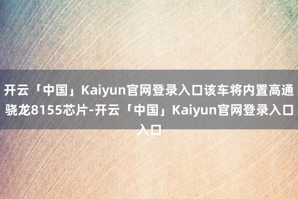 开云「中国」Kaiyun官网登录入口该车将内置高通骁龙8155芯片-开云「中国」Kaiyun官网登录入口