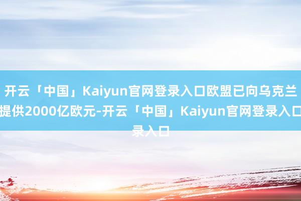 开云「中国」Kaiyun官网登录入口欧盟已向乌克兰提供2000亿欧元-开云「中国」Kaiyun官网登录入口