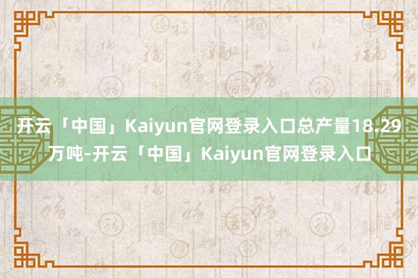 开云「中国」Kaiyun官网登录入口总产量18.29万吨-开云「中国」Kaiyun官网登录入口