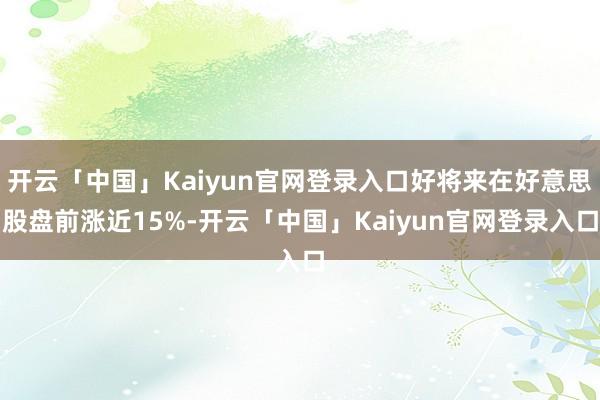 开云「中国」Kaiyun官网登录入口好将来在好意思股盘前涨近15%-开云「中国」Kaiyun官网登录入口