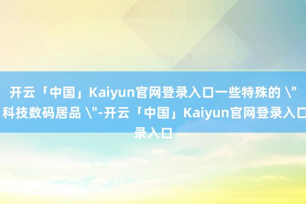 开云「中国」Kaiyun官网登录入口一些特殊的 