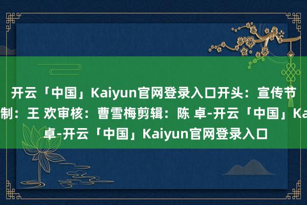 开云「中国」Kaiyun官网登录入口开头：宣传节会信息科 罗静静监制：王 欢审核：曹雪梅剪辑：陈 卓-开云「中国」Kaiyun官网登录入口