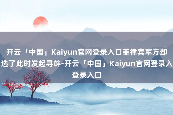 开云「中国」Kaiyun官网登录入口菲律宾军方却采选了此时发起寻衅-开云「中国」Kaiyun官网登录入口
